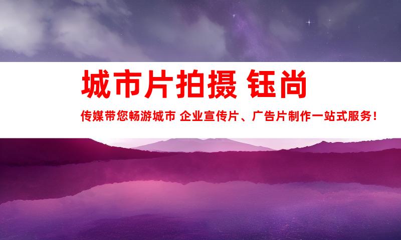 苏州城市片拍摄 钰尚传媒带您畅游城市 企业宣传片、广告片制作一站式服务！